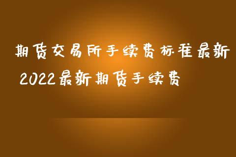 期货交易所手续费标准最新 2022最新期货手续费
