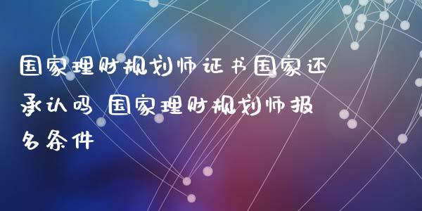 国家理财规划师证书国家还承认吗 国家理财规划师报名条件