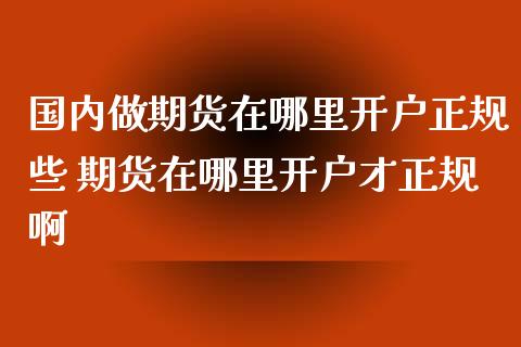 国内做期货在哪里开户正规些 期货在哪里开户才正规啊