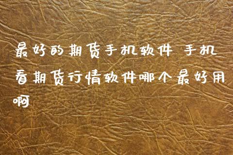 最好的期货手机软件 手机看期货行情软件哪个最好用啊