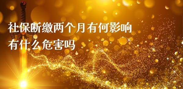 社保断缴两个月有何影响 有什么危害吗