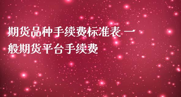 期货品种手续费标准表 一般期货平台手续费