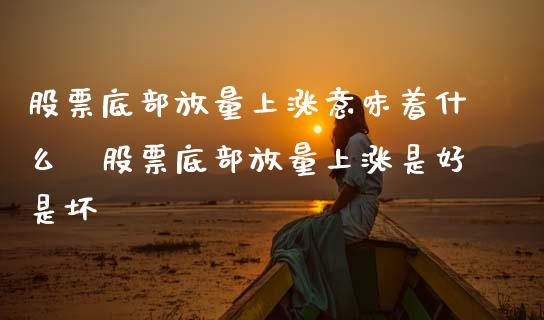 股票底部放量上涨意味着什么 股票底部放量上涨是好是坏