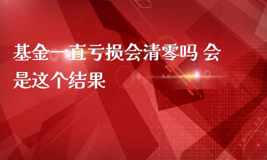 基金一直亏损会清零吗 会是这个结果