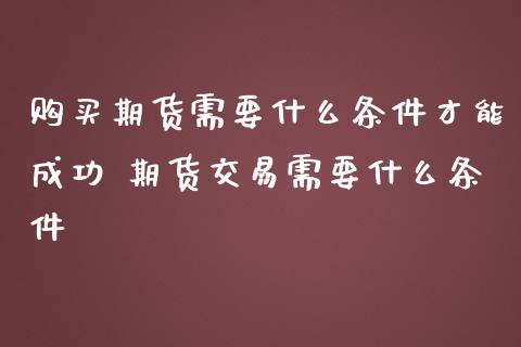 购买期货需要什么条件才能成功 期货交易需要什么条件
