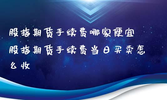 股指期货手续费哪家便宜 股指期货手续费当日买卖怎么收