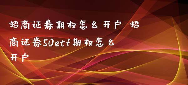 招商证券期权怎么开户 招商证券50etf期权怎么开户