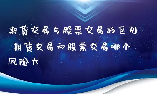 期货交易与股票交易的区别 期货交易和股票交易哪个风险大