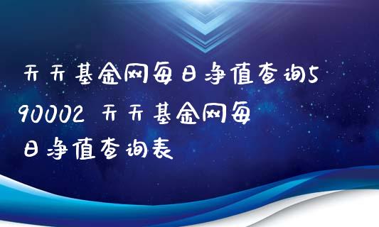 天天基金网每日净值查询590002 天天基金网每日净值查询表