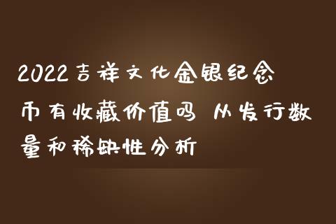 2022吉祥文化金银纪念币有收藏价值吗 从发行数量和稀缺性分析