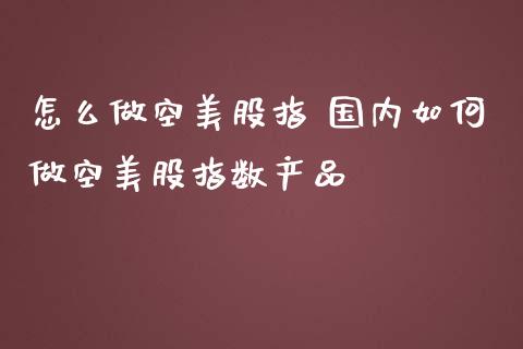 怎么做空美股指 国内如何做空美股指数产品
