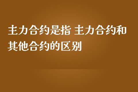 主力合约是指 主力合约和其他合约的区别