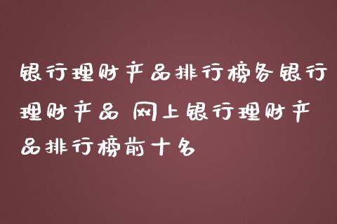 银行理财产品排行榜各银行理财产品 网上银行理财产品排行榜前十名