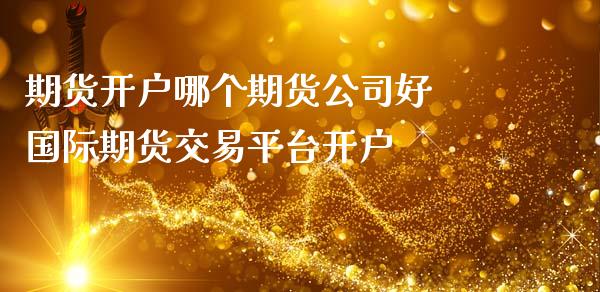 期货开户哪个期货公司好 国际期货交易平台开户