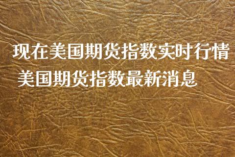 现在美国期货指数实时行情 美国期货指数最新消息