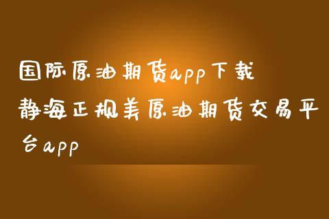 国际原油期货app下载 静海正规美原油期货交易平台app