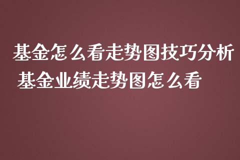 基金怎么看走势图技巧分析 基金业绩走势图怎么看