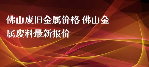 佛山废旧金属价格 佛山金属废料最新报价