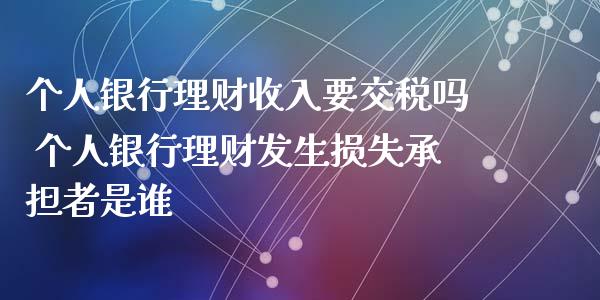个人银行理财收入要交税吗 个人银行理财发生损失承担者是谁