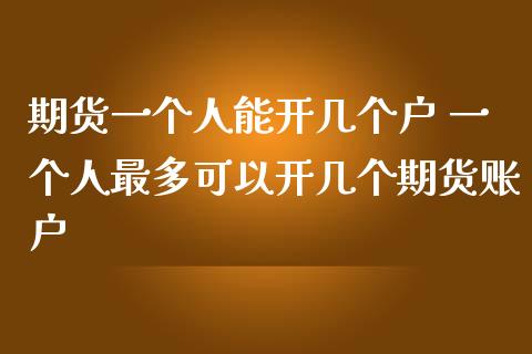 期货一个人能开几个户 一个人最多可以开几个期货账户