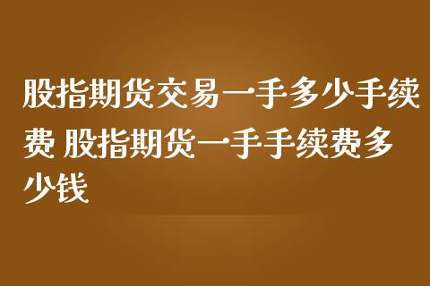 股指期货交易一手多少手续费 股指期货一手手续费多少钱