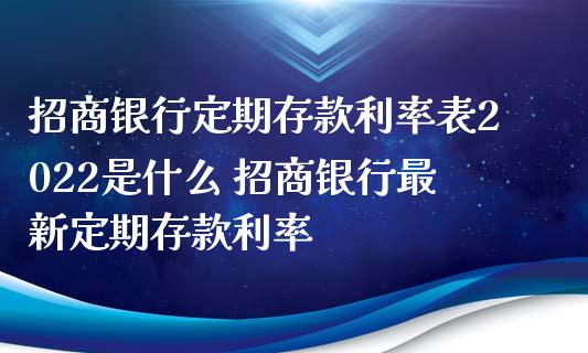 招商银行定期存款利率表2022是什么 招商银行最新定期存款利率