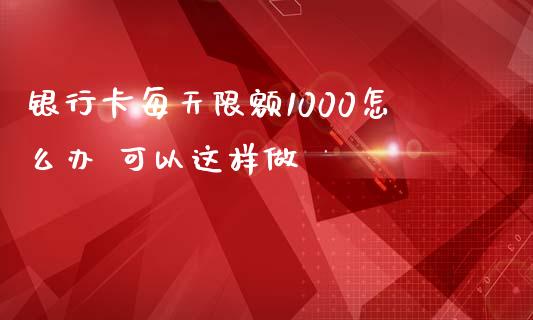 银行卡每天限额1000怎么办 可以这样做