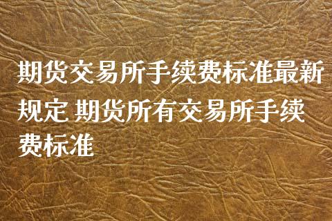 期货交易所手续费标准最新规定 期货所有交易所手续费标准