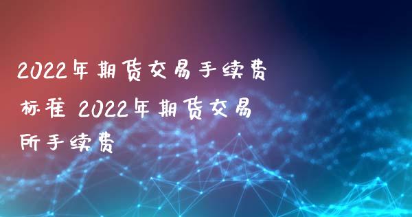 2022年期货交易手续费标准 2022年期货交易所手续费