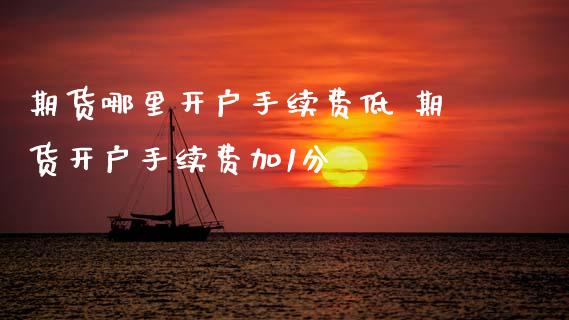 期货哪里开户手续费低 期货开户手续费加1分