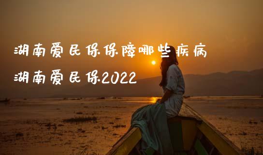 湖南爱民保保障哪些疾病 湖南爱民保2022
