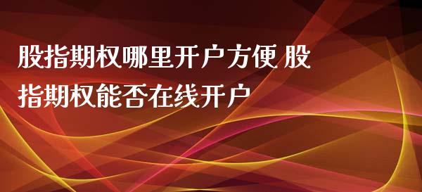 股指期权哪里开户方便 股指期权能否在线开户