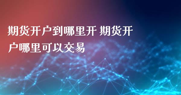 期货开户到哪里开 期货开户哪里可以交易