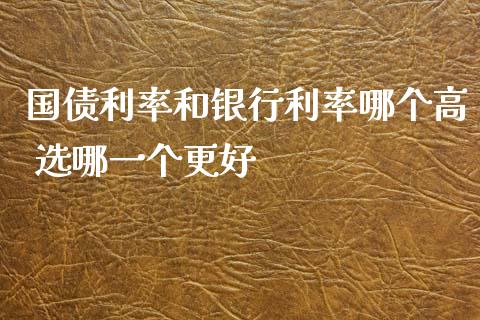 国债利率和银行利率哪个高 选哪一个更好