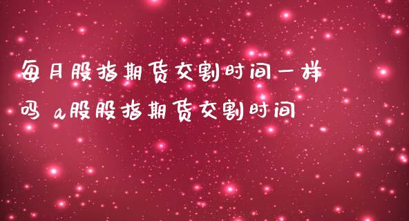 每月股指期货交割时间一样吗 a股股指期货交割时间