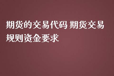 期货的交易代码 期货交易规则资金要求