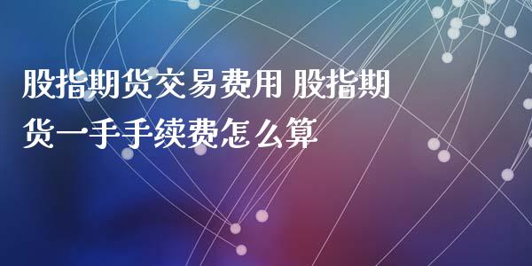 股指期货交易费用 股指期货一手手续费怎么算