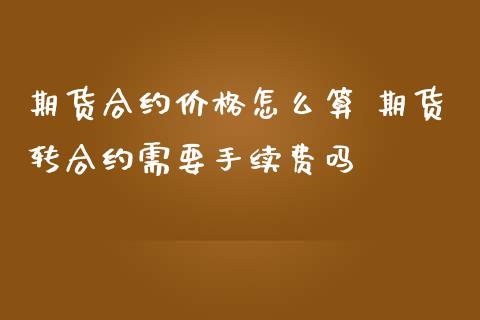 期货合约价格怎么算 期货转合约需要手续费吗
