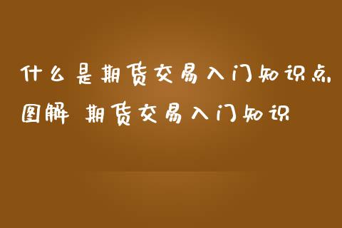 什么是期货交易入门知识点图解 期货交易入门知识