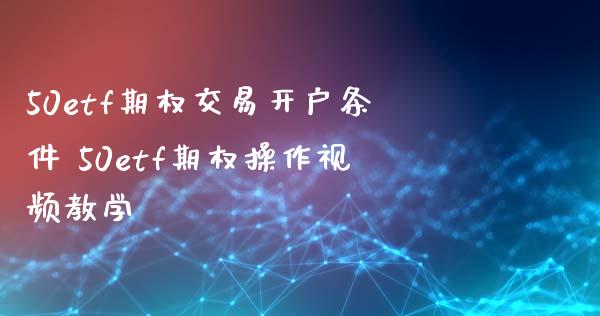 50etf期权交易开户条件 50etf期权操作视频教学