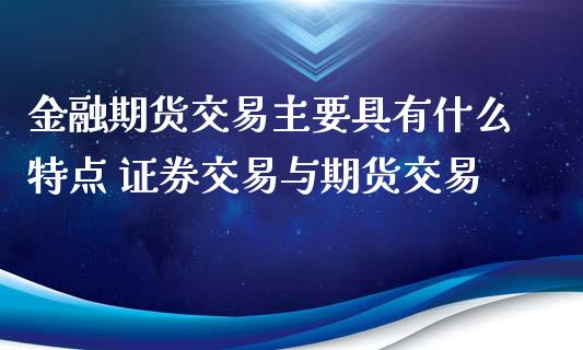 金融期货交易主要具有什么特点 证券交易与期货交易