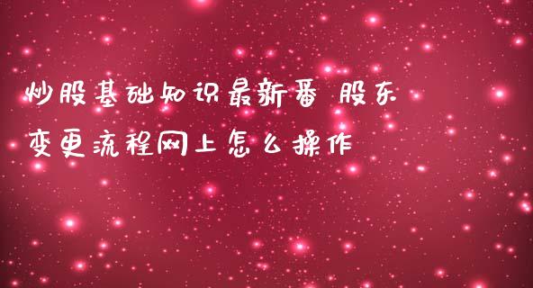 炒股基础知识最新番 股东变更流程网上怎么操作