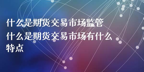 什么是期货交易市场监管 什么是期货交易市场有什么特点