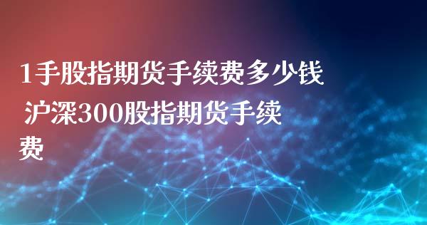 1手股指期货手续费多少钱 沪深300股指期货手续费