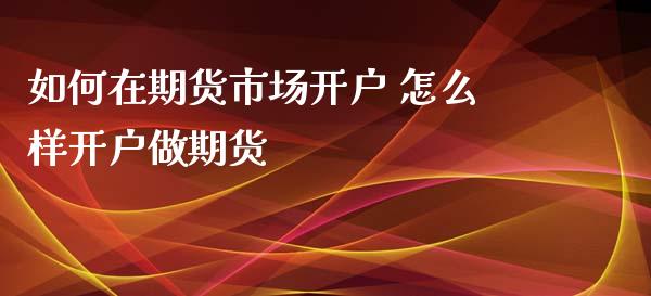 如何在期货市场开户 怎么样开户做期货