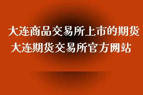 大连商品交易所上市的期货 大连期货交易所官方网站