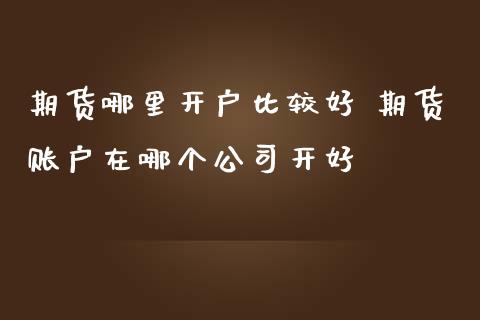期货哪里开户比较好 期货账户在哪个公司开好