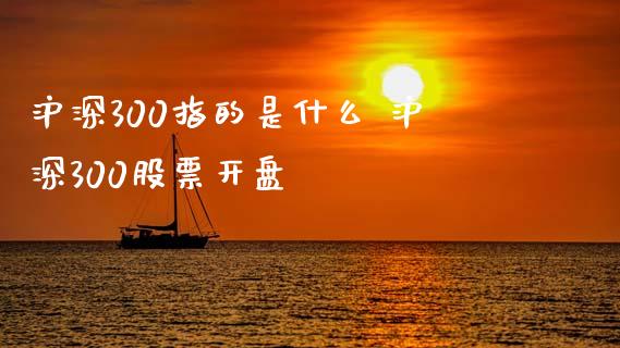 沪深300指的是什么 沪深300股票开盘