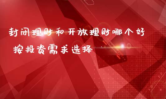封闭理财和理财哪个好 按投资需求选择