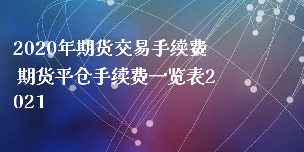 2020年期货交易手续费 期货平仓手续费一览表2021